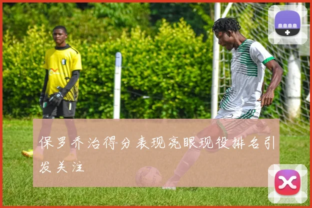 保罗乔治得分表现亮眼现役排名引发关注