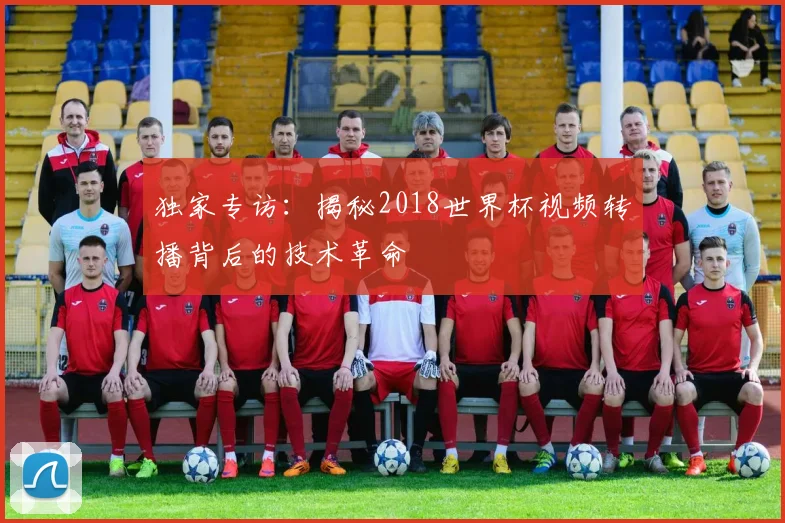 独家专访：揭秘2018世界杯视频转播背后的技术革命