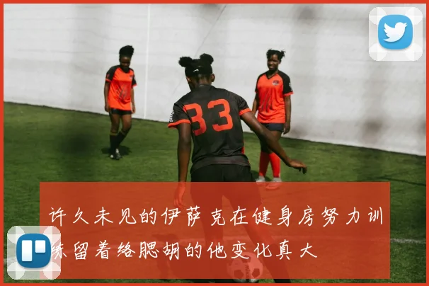 许久未见的伊萨克在健身房努力训练留着络腮胡的他变化真大