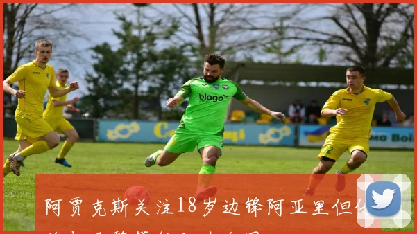 阿贾克斯关注18岁边锋阿亚里但他将与巴黎签约职业合同